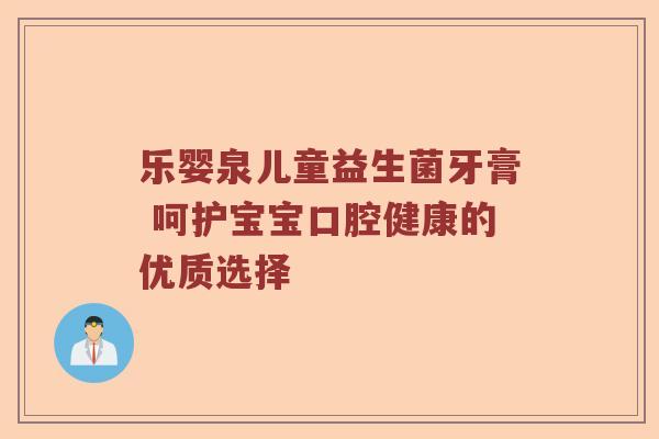 乐婴泉儿童益生菌牙膏 呵护宝宝口腔健康的优质选择