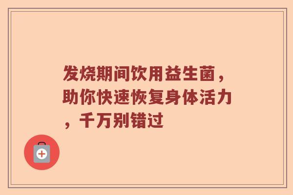 发烧期间饮用益生菌，助你快速恢复身体活力，千万别错过