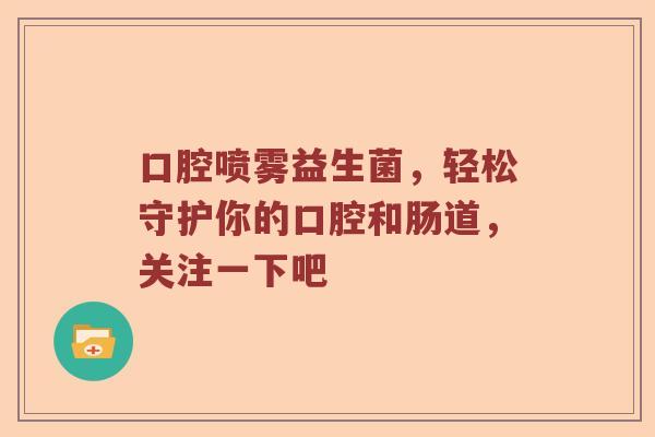 口腔喷雾益生菌，轻松守护你的口腔和肠道，关注一下吧
