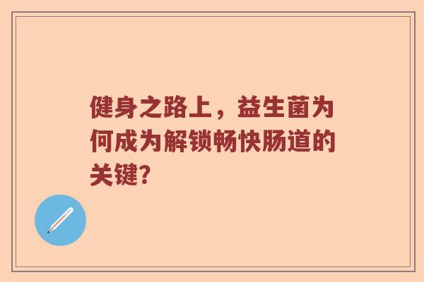 健身之路上，益生菌为何成为解锁畅快肠道的关键？