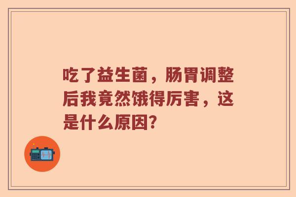吃了益生菌，肠胃调整后我竟然饿得厉害，这是什么原因？