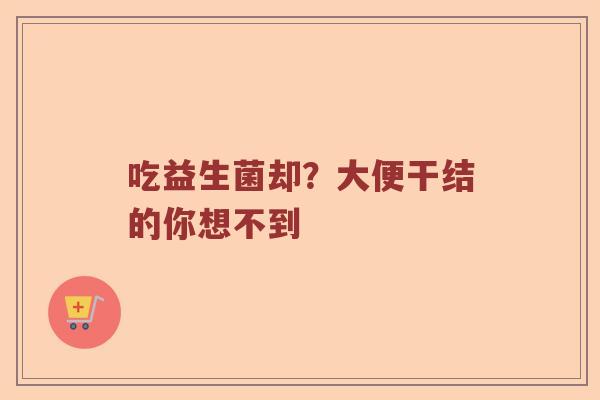 吃益生菌却？大便干结的你想不到