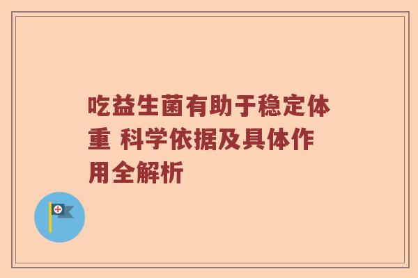 吃益生菌有助于稳定体重 科学依据及具体作用全解析 吃益生菌有助于稳定体重 科学依据及具体作用全解析
