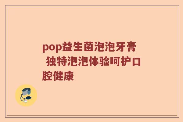 pop益生菌泡泡牙膏 独特泡泡体验呵护口腔健康