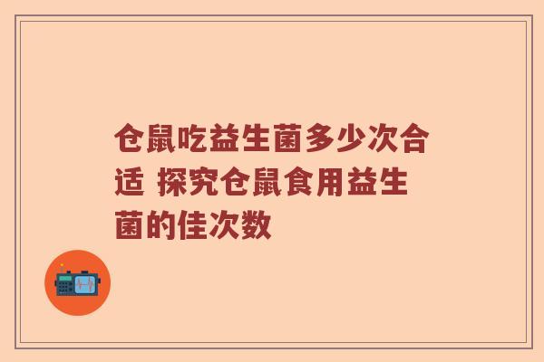 仓鼠吃益生菌多少次合适 探究仓鼠食用益生菌的佳次数