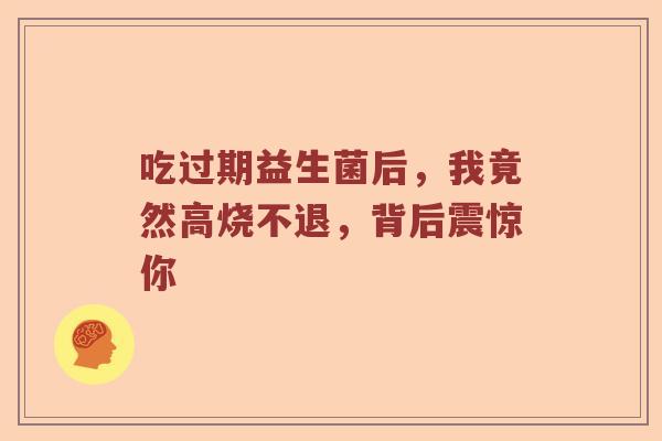 吃过期益生菌后，我竟然高烧不退，背后震惊你