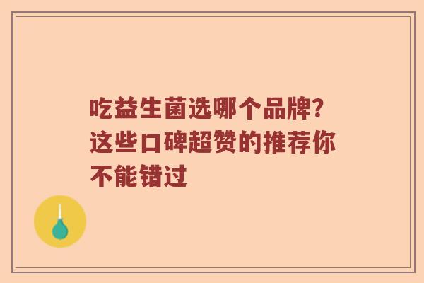 吃益生菌选哪个品牌?这些口碑超赞的推荐你不能错过 吃益生菌选哪个品牌?这些口碑超赞的推荐你不能错过