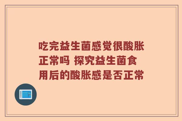 吃完益生菌感觉很酸胀正常吗 探究益生菌食用后的酸胀感是否正常