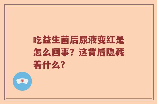 吃益生菌后尿液变红是怎么回事？这背后隐藏着什么？