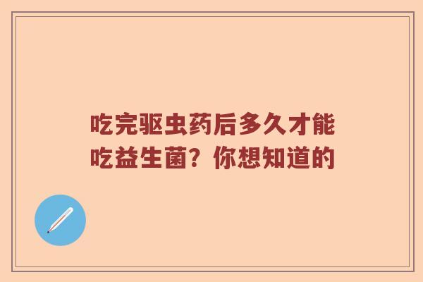 吃完驱虫药后多久才能吃益生菌？你想知道的