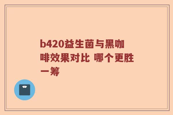b420益生菌与黑咖啡效果对比 哪个更胜一筹