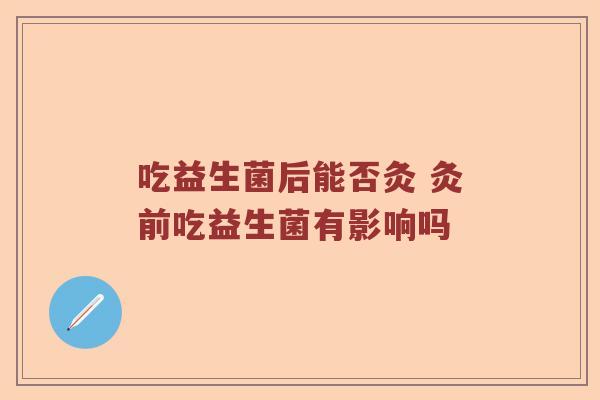吃益生菌后能否灸 灸前吃益生菌有影响吗