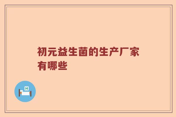 初元益生菌的生产厂家有哪些