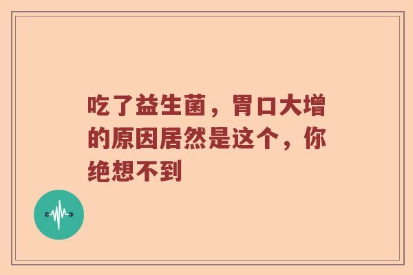 吃了益生菌,胃口大增的原因居然是这个,你绝想不到 吃了益生菌,胃口大增的原因居然是这个,你绝想不到