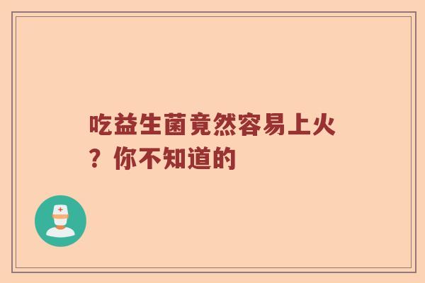 吃益生菌竟然容易上火?你不知道的 吃益生菌竟然容易上火?你不知道的