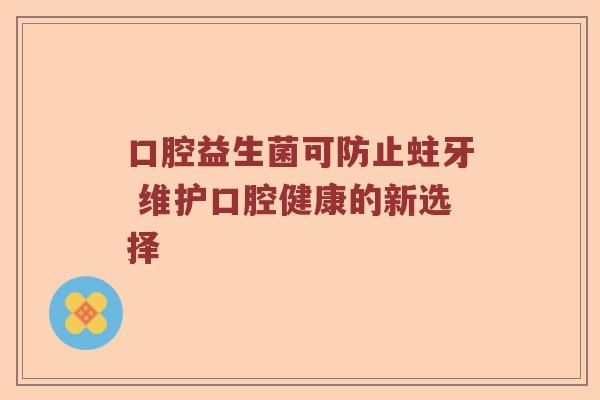 口腔益生菌可防止蛀牙 维护口腔健康的新选择 口腔益生菌可防止蛀牙 维护口腔健康的新选择