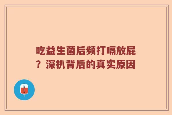 吃益生菌后频打嗝放屁？深扒背后的真实原因