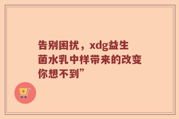 告别困扰，xdg益生菌水乳中样带来的改变你想不到”