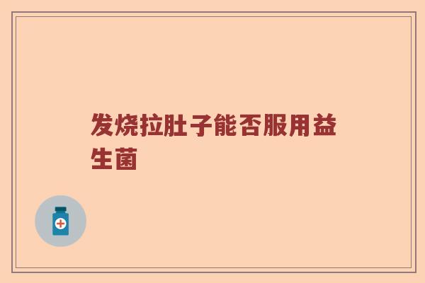 发烧拉肚子能否服用益生菌