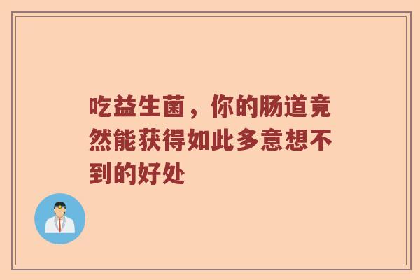 吃益生菌,你的肠道竟然能获得如此多意想不到的好处 吃益生菌,你的肠道竟然能获得如此多意想不到的好处