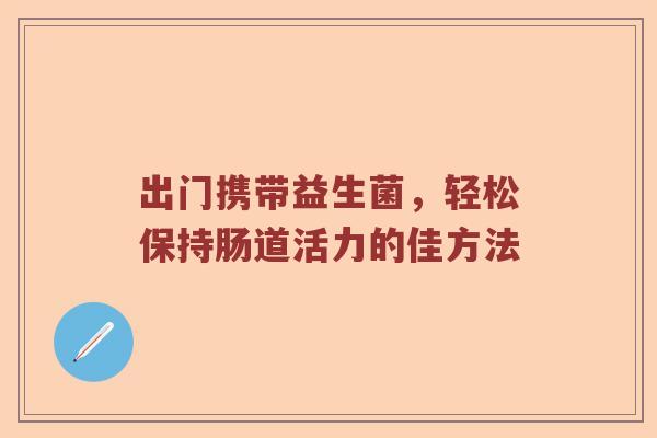 出门携带益生菌，轻松保持肠道活力的佳方法