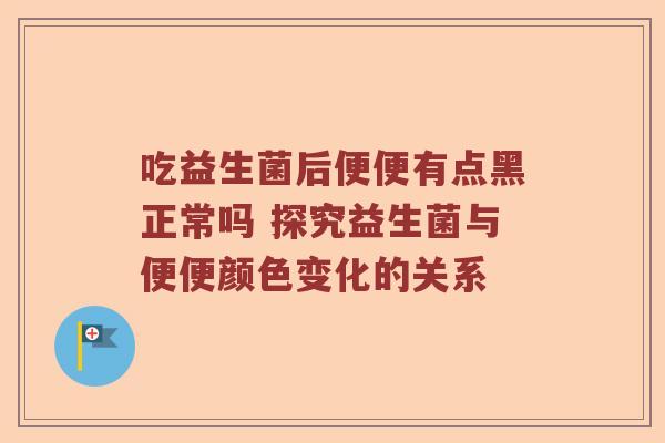 吃益生菌后便便有点黑正常吗 探究益生菌与便便颜色变化的关系