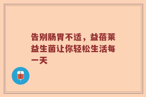 告别肠胃不适，益蓓莱益生菌让你轻松生活每一天
