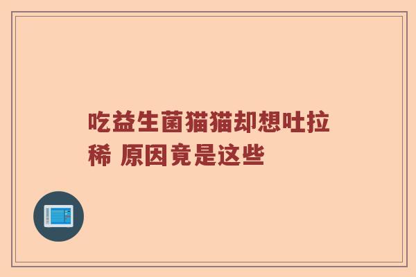 吃益生菌猫猫却想吐拉稀 原因竟是这些 吃益生菌猫猫却想吐拉稀 原因竟是这些