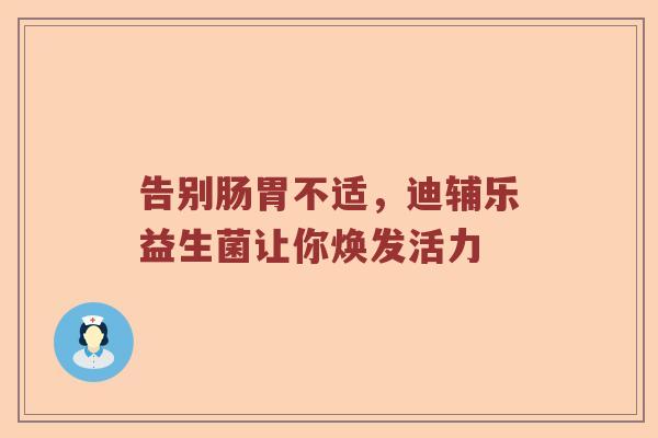 告别肠胃不适，迪辅乐益生菌让你焕发活力