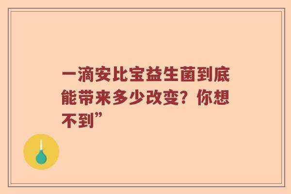 一滴安比宝益生菌到底能带来多少改变?你想不到” 一滴安比宝益生菌到底能带来多少改变?你想不到”