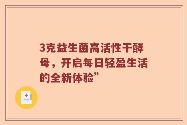 3克益生菌高活性干酵母,开启每日轻盈生活的全新体验” 3克益生菌高活性干酵母,开启每日轻盈生活的全新体验”