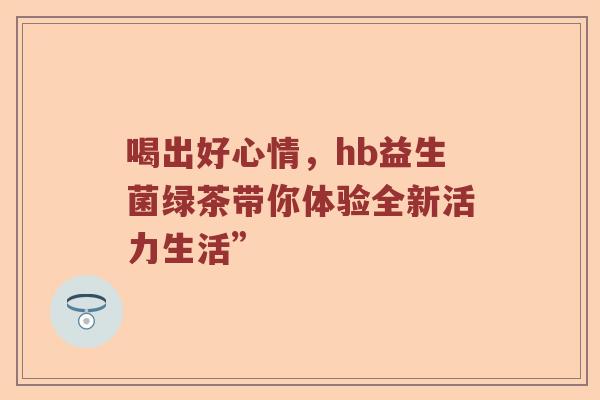 喝出好心情，hb益生菌绿茶带你体验全新活力生活”