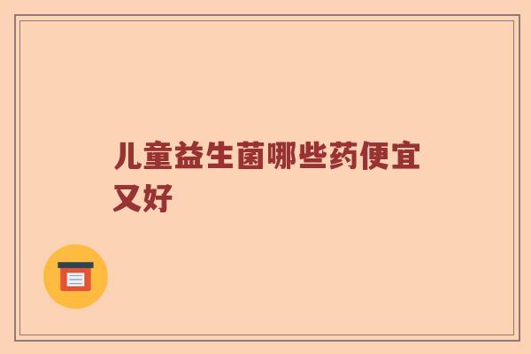 儿童益生菌哪些药便宜又好 儿童益生菌哪些药便宜又好