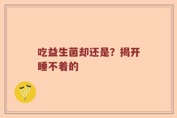 吃益生菌却还是?揭开睡不着的 吃益生菌却还是?揭开睡不着的