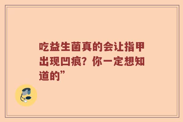 吃益生菌真的会让指甲出现凹痕?你一定想知道的” 吃益生菌真的会让指甲出现凹痕?你一定想知道的”