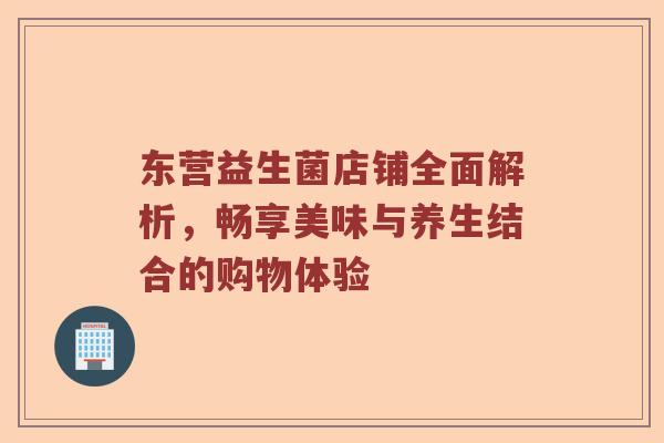 东营益生菌店铺全面解析,畅享美味与养生结合的购物体验 东营益生菌店铺全面解析,畅享美味与养生结合的购物体验