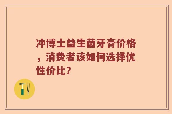 冲博士益生菌牙膏价格，消费者该如何选择优性价比？