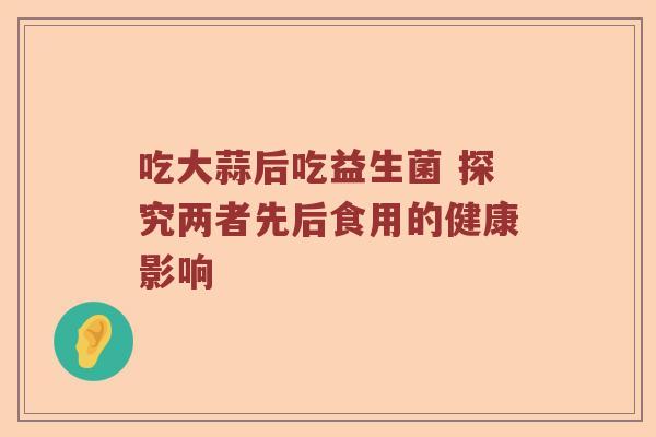吃大蒜后吃益生菌 探究两者先后食用的健康影响
