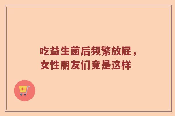 吃益生菌后频繁放屁，女性朋友们竟是这样