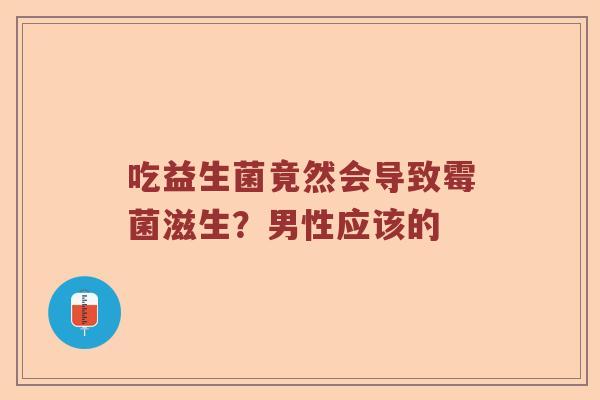 吃益生菌竟然会导致霉菌滋生？男性应该的