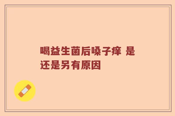 喝益生菌后嗓子痒 是还是另有原因
