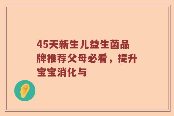 45天新生儿益生菌品牌推荐父母必看,提升宝宝消化与 45天新生儿益生菌品牌推荐父母必看,提升宝宝消化与