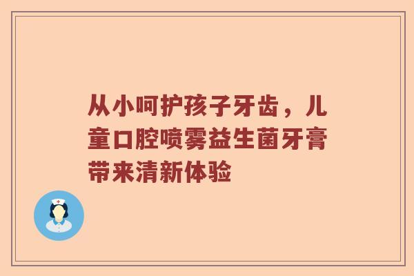从小呵护孩子牙齿，儿童口腔喷雾益生菌牙膏带来清新体验