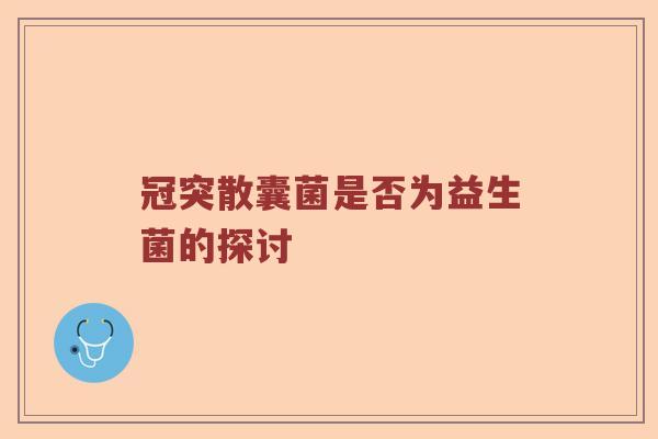 冠突散囊菌是否为益生菌的探讨