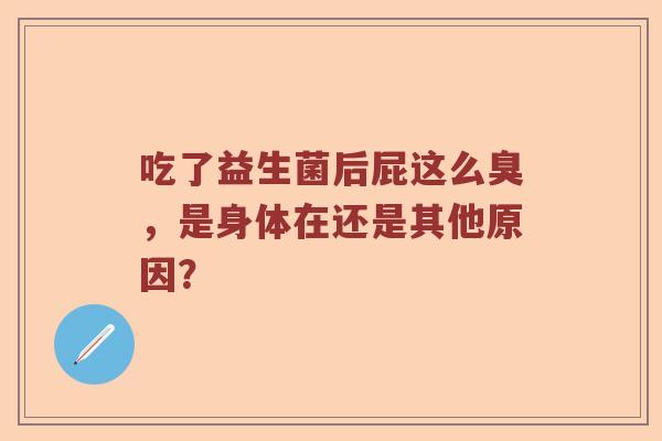 吃了益生菌后屁这么臭，是身体在还是其他原因？