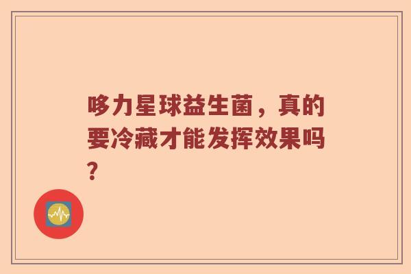 哆力星球益生菌,真的要冷藏才能发挥效果吗? 哆力星球益生菌,真的要冷藏才能发挥效果吗?