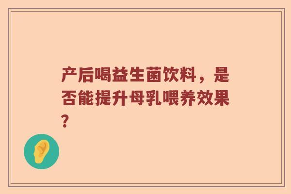 产后喝益生菌饮料,是否能提升母乳喂养效果? 产后喝益生菌饮料,是否能提升母乳喂养效果?