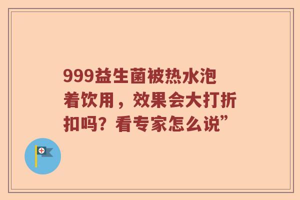 999益生菌被热水泡着饮用，效果会大打折扣吗？看专家怎么说”