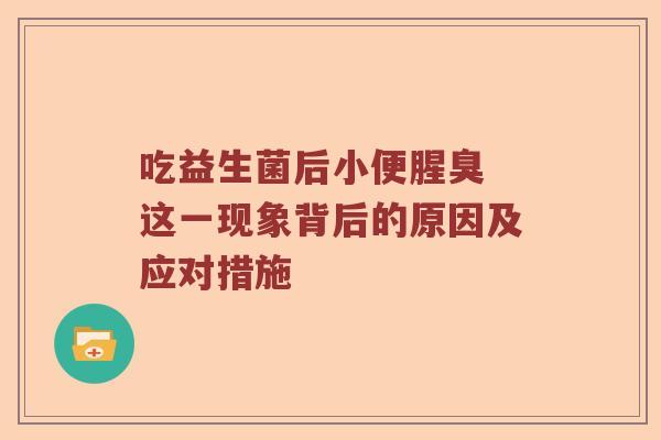 吃益生菌后小便腥臭 这一现象背后的原因及应对措施 吃益生菌后小便腥臭 这一现象背后的原因及应对措施