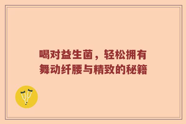 喝对益生菌,轻松拥有舞动纤腰与精致的秘籍 喝对益生菌,轻松拥有舞动纤腰与精致的秘籍